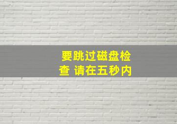 要跳过磁盘检查 请在五秒内